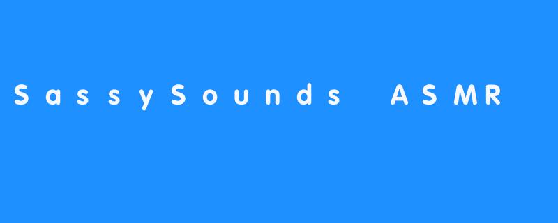 SassySounds ASMR：这个最近受欢迎的ASMR频道能给你带来什么？